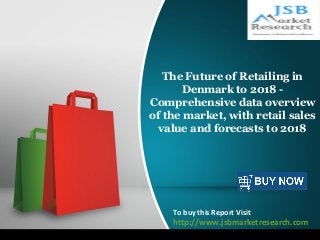 f
The Future of Retailing in
Denmark to 2018 -
Comprehensive data overview
of the market, with retail sales
value and forecasts to 2018
To buy this Report Visit
http://www.jsbmarketresearch.com
 