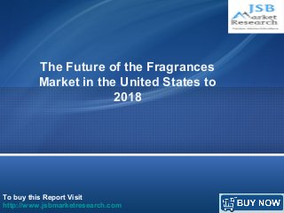 The Future of the Fragrances 
Market in the United States to 
2018 
To buy this Report Visit 
http://www.jsbmarketresearch.com 
 