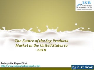 The Future of the Soy Products
Market in the United States to
2018
p
To buy this Report Visit
http://www.jsbmarketresearch.com
 