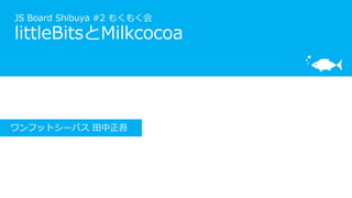 JS Board Shibuya #2 もくもく会
littleBitsとMilkcocoa
ワンフットシーバス 田中正吾
 