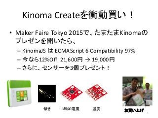 Kinoma Createを衝動買い！
• Maker Faire Tokyo 2015で、たまたまKinomaの
プレゼンを聞いたら、
– KinomaJS は ECMAScript 6 Compatibility 97%
– 今なら12%O...