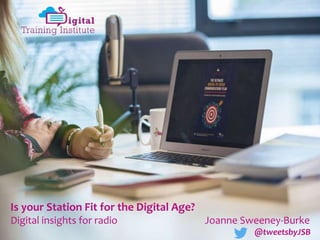 Is your Station Fit for the Digital Age?
Digital insights for radio Joanne Sweeney-Burke
@tweetsbyJSB
 