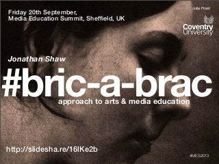 #bric-a-bracapproach to arts & media education
http://slidesha.re/16lKe2b
#MES2013
Friday 20th September,
Media Education Summit, Shefﬁeld, UK
Jonathan Shaw
Julia Frost
 