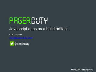 CLAY SMITH
Javascript apps as a build artifact
clay@pagerduty.com
@smithclay
May 6, 2014 at EmpireJS
 