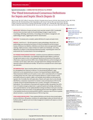 Copyright 2016 American Medical Association. All rights reserved.
The Third International Consensus Definitions
for Sepsis and Septic Shock (Sepsis-3)
Mervyn Singer, MD, FRCP; Clifford S. Deutschman, MD, MS; Christopher Warren Seymour, MD, MSc; Manu Shankar-Hari, MSc, MD, FFICM;
Djillali Annane, MD, PhD; Michael Bauer, MD; Rinaldo Bellomo, MD; Gordon R. Bernard, MD; Jean-Daniel Chiche, MD, PhD;
Craig M. Coopersmith, MD; Richard S. Hotchkiss, MD; Mitchell M. Levy, MD; John C. Marshall, MD; Greg S. Martin, MD, MSc;
Steven M. Opal, MD; Gordon D. Rubenfeld, MD, MS; Tom van der Poll, MD, PhD; Jean-Louis Vincent, MD, PhD; Derek C. Angus, MD, MPH
IMPORTANCE Definitions of sepsis and septic shock were last revised in 2001. Considerable
advances have since been made into the pathobiology (changes in organ function,
morphology, cell biology, biochemistry, immunology, and circulation), management, and
epidemiology of sepsis, suggesting the need for reexamination.
OBJECTIVE To evaluate and, as needed, update definitions for sepsis and septic shock.
PROCESS A task force (n = 19) with expertise in sepsis pathobiology, clinical trials, and
epidemiology was convened by the Society of Critical Care Medicine and the European
Society of Intensive Care Medicine. Definitions and clinical criteria were generated through
meetings, Delphi processes, analysis of electronic health record databases, and voting,
followed by circulation to international professional societies, requesting peer review and
endorsement (by 31 societies listed in the Acknowledgment).
KEY FINDINGS FROM EVIDENCE SYNTHESIS Limitations of previous definitions included an
excessive focus on inflammation, the misleading model that sepsis follows a continuum
through severe sepsis to shock, and inadequate specificity and sensitivity of the systemic
inflammatory response syndrome (SIRS) criteria. Multiple definitions and terminologies are
currently in use for sepsis, septic shock, and organ dysfunction, leading to discrepancies in
reported incidence and observed mortality. The task force concluded the term severe sepsis
was redundant.
RECOMMENDATIONS Sepsis should be defined as life-threatening organ dysfunction caused
by a dysregulated host response to infection. For clinical operationalization, organ
dysfunction can be represented by an increase in the Sequential [Sepsis-related] Organ
Failure Assessment (SOFA) score of 2 points or more, which is associated with an in-hospital
mortality greater than 10%. Septic shock should be defined as a subset of sepsis in which
particularly profound circulatory, cellular, and metabolic abnormalities are associated with
a greater risk of mortality than with sepsis alone. Patients with septic shock can be clinically
identified by a vasopressor requirement to maintain a mean arterial pressure of 65 mm Hg
or greater and serum lactate level greater than 2 mmol/L (>18 mg/dL) in the absence of
hypovolemia. This combination is associated with hospital mortality rates greater than 40%.
In out-of-hospital, emergency department, or general hospital ward settings, adult patients
with suspected infection can be rapidly identified as being more likely to have poor outcomes
typical of sepsis if they have at least 2 of the following clinical criteria that together constitute
a new bedside clinical score termed quickSOFA (qSOFA): respiratory rate of 22/min or greater,
altered mentation, or systolic blood pressure of 100 mm Hg or less.
CONCLUSIONS AND RELEVANCE These updated definitions and clinical criteria should replace
previous definitions, offer greater consistency for epidemiologic studies and clinical trials, and
facilitate earlier recognition and more timely management of patients with sepsis or at risk of
developing sepsis.
JAMA. 2016;315(8):801-810. doi:10.1001/jama.2016.0287
Editorial page 757
Author Video Interview,
Author Audio Interview, and
JAMA Report Video at
jama.com
Related articles pages 762 and
775
CME Quiz at
jamanetworkcme.com and
CME Questions page 816
Author Affiliations: Author
affiliations are listed at the end of this
article.
Group Information: The Sepsis
Definitions Task Force members are
the authors listed above.
Corresponding Author: Clifford S.
Deutschman, MD, MS, Departments
of Pediatrics and Molecular Medicine,
Hofstra–Northwell School of
Medicine, Feinstein Institute for
Medical Research, 269-01 76th Ave,
New Hyde Park, NY 11040
(cdeutschman@nshs.edu).
Clinical Review & Education
Special Communication | CARING FOR THE CRITICALLY ILL PATIENT
(Reprinted) 801
Copyright 2016 American Medical Association. All rights reserved.
Downloaded From: http://jama.jamanetwork.com/ by David Diaz on 04/20/2016
 