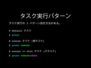タスク実行パターン
タスク実行の 3 パターン指定方法がある。
# default タスク
$ grunt
# concat タスク (親タスク)
$ grunt concat
# concat => dist タスク (子タスク)
$ grunt concat:dist
 