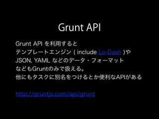 Grunt API
Grunt API を利用すると
テンプレートエンジン ( include Lo-Dash )や
JSON, YAML などのデータ・フォーマット
などもGruntのみで扱える。
他にもタスクに別名をつけるとか便利なAPIがある
http://gruntjs.com/api/grunt
 