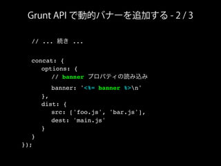Grunt API で動的バナーを追加する - 2 / 3
! // ... 続き ...
! concat: {
! ! options: {
! ! ! // banner プロパティの読み込み
! ! ! banner: '<%= banner %>n'
! ! },
! ! dist: {
! ! ! src: ['foo.js', 'bar.js'],
! ! ! dest: 'main.js'
! ! }
! }
});
 