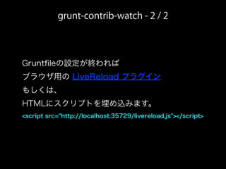 Gruntﬁleの設定が終われば
ブラウザ用の LiveReload プラグイン
もしくは、
HTMLにスクリプトを埋め込みます。
<script src="http://localhost:35729/livereload.js"></script>
grunt-contrib-watch - 2 / 2
 