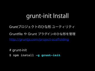 grunt-init Install
Gruntプロジェクトのひな形 ユーティリティ
Gruntﬁle や Grunt プラグインのひな形を管理
http://gruntjs.com/project-scaﬀolding
# grunt-init
$ npm install -g grunt-init
 