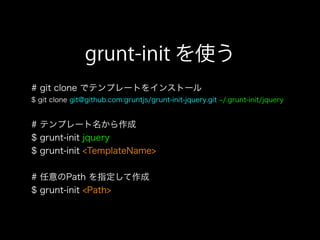grunt-init を使う
# git clone でテンプレートをインストール
$ git clone git@github.com:gruntjs/grunt-init-jquery.git /.grunt-init/jquery
# テンプレート名から作成
$ grunt-init jquery
$ grunt-init <TemplateName>
# 任意のPath を指定して作成
$ grunt-init <Path>
 