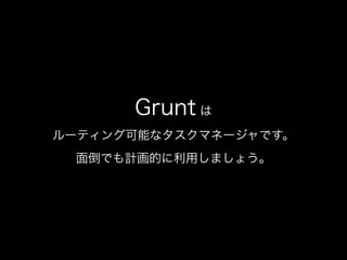 Grunt は
ルーティング可能なタスクマネージャです。
面倒でも計画的に利用しましょう。
 