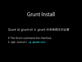Grunt Install
Grunt は grunt-cli と grunt の本体両方が必要
# The Grunt command line interface.
$ npm install -g grunt-cli
 