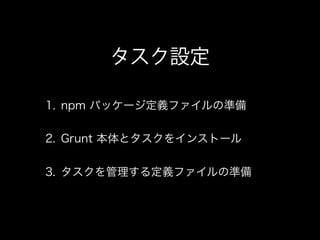 タスク設定
1. npm パッケージ定義ファイルの準備
2. Grunt 本体とタスクをインストール
3. タスクを管理する定義ファイルの準備
 