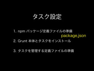 タスク設定
1. npm パッケージ定義ファイルの準備
2. Grunt 本体とタスクをインストール
3. タスクを管理する定義ファイルの準備
package.json
 