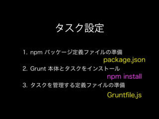 タスク設定
1. npm パッケージ定義ファイルの準備
2. Grunt 本体とタスクをインストール
3. タスクを管理する定義ファイルの準備
package.json
Gruntﬁle.js
npm install
 