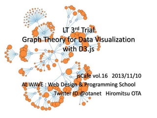 LT 3rd Trial
Graph Theory for Data Visualization
with D3.js

jsCafe vol.16 2013/11/10
At WAVE : Web Design & Programming School
Twitter ID:@otanet Hiromitsu OTA

 