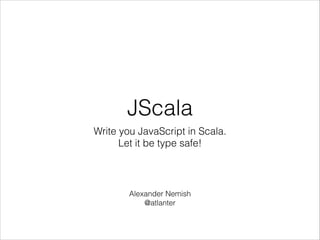 JScala
Write you JavaScript in Scala.
Let it be type safe!

Alexander Nemish
@atlanter

 