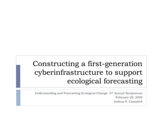 Constructing a first-generation
cyberinfrastructure to support
ecological forecasting
Understanding and Forecasting Ecological Change: 3rd Annual Symposium
February 20, 2009
Joshua S. Campbell
 