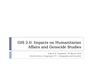 GIS 2.0: Impacts on Humanitarian Affairs and Genocide Studies Joshua S. Campbell – 22 March 2010 Guest Lecture: Geography 571 – Geography and Genocide 