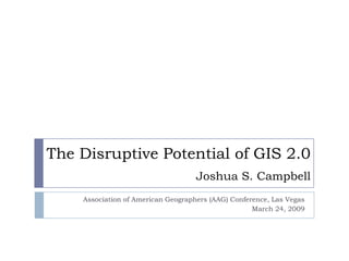 The Disruptive Potential of GIS 2.0
                                    Joshua S. Campbell
    Association of American Geographers (AAG) Conference, Las Vegas
                                                    March 24, 2009
 