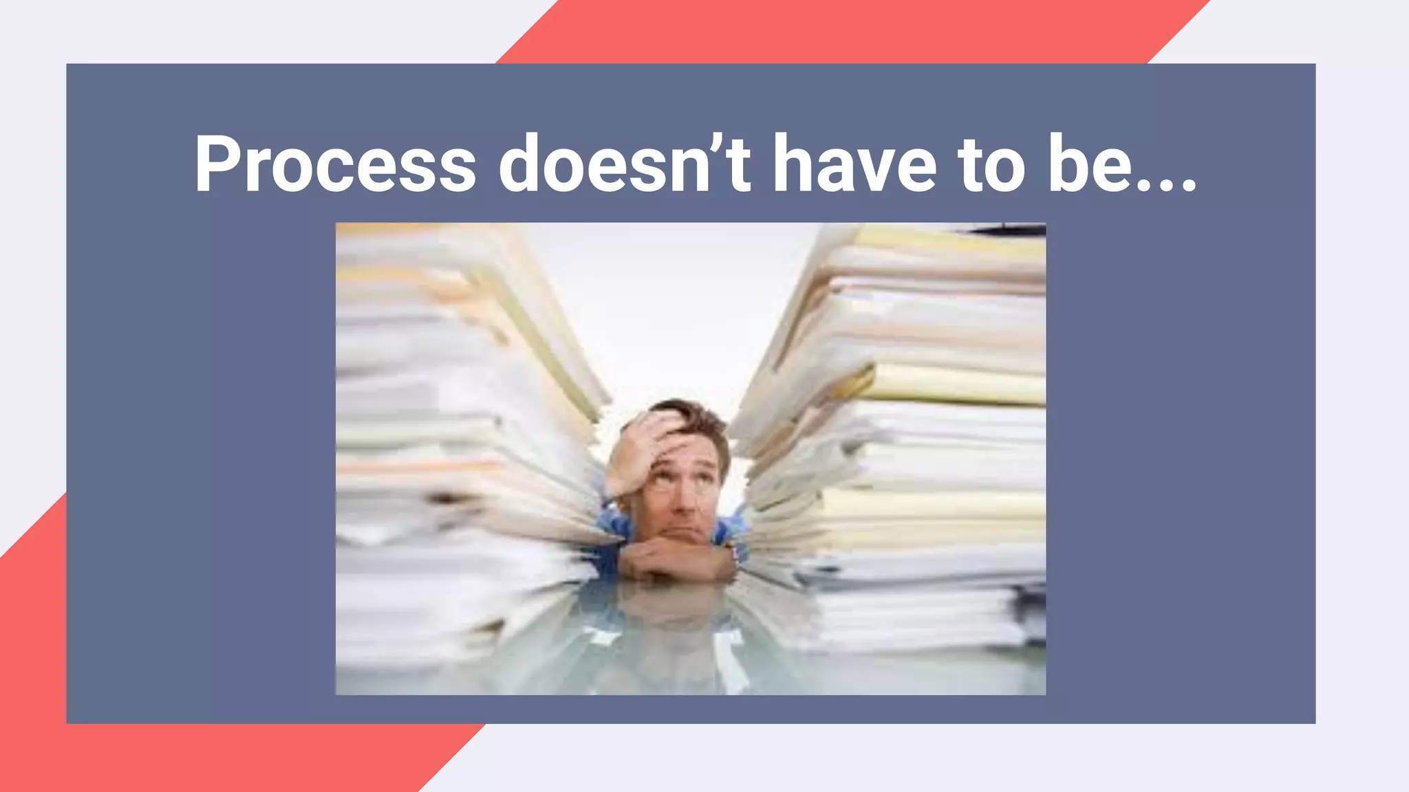 Process doesn’t have to be...
 