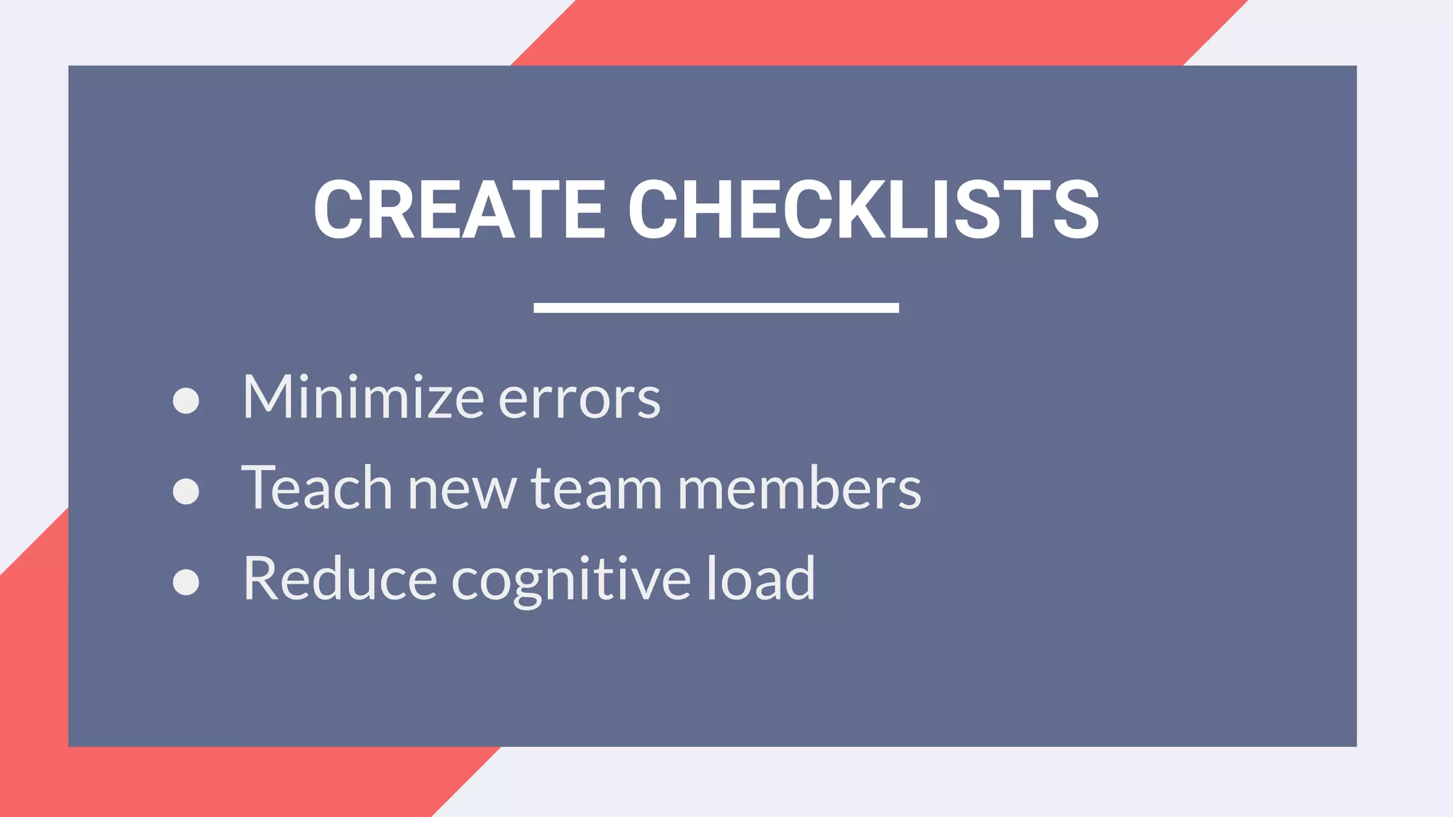 ● Minimize errors
● Teach new team members
● Reduce cognitive load
CREATE CHECKLISTS
 