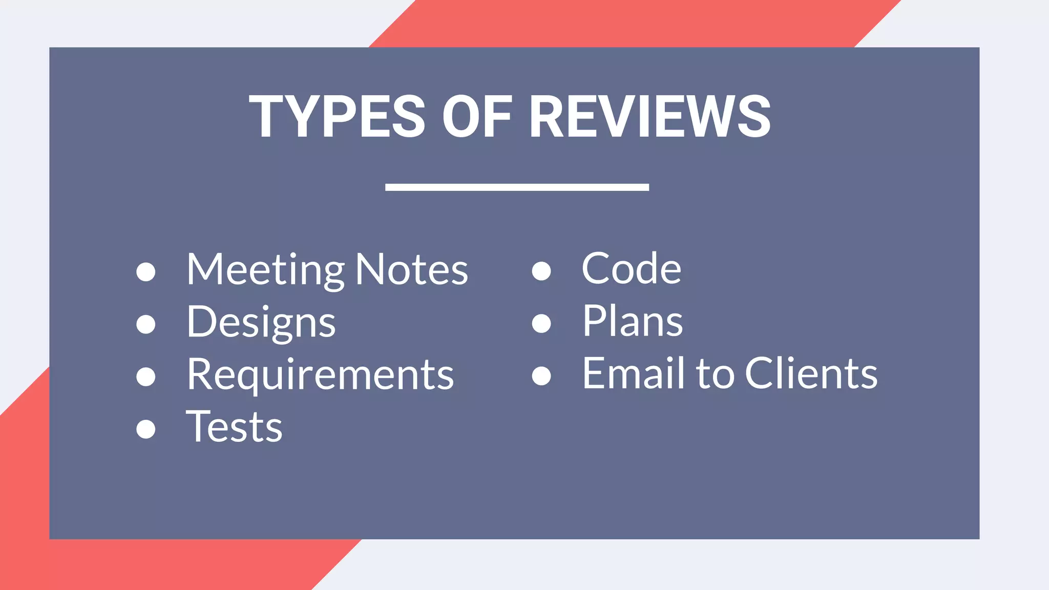 TYPES OF REVIEWS
● Meeting Notes
● Designs
● Requirements
● Tests
● Code
● Plans
● Email to Clients
 