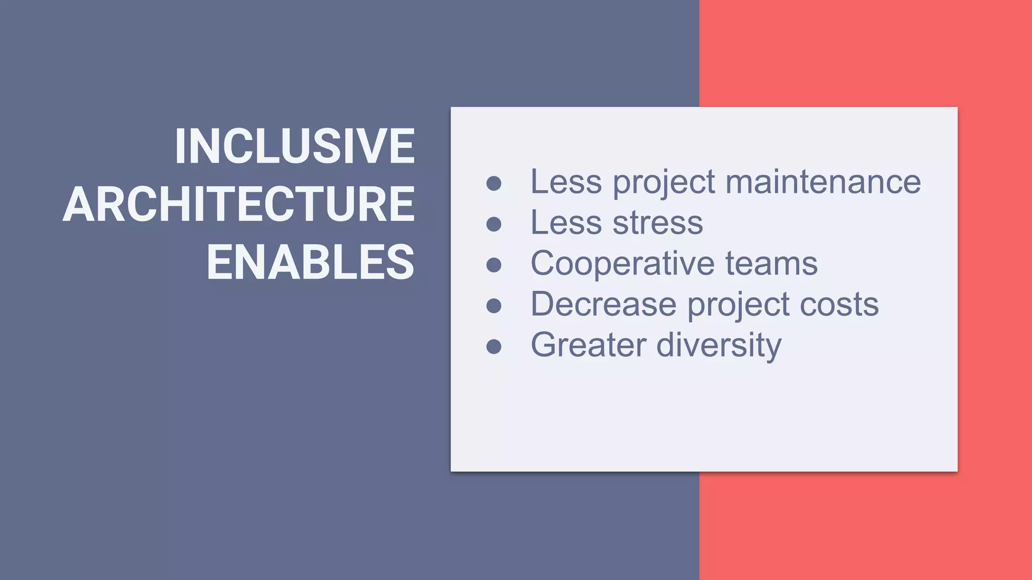 INCLUSIVE
ARCHITECTURE
ENABLES
● Less project maintenance
● Less stress
● Cooperative teams
● Decrease project costs
● Greater diversity
 