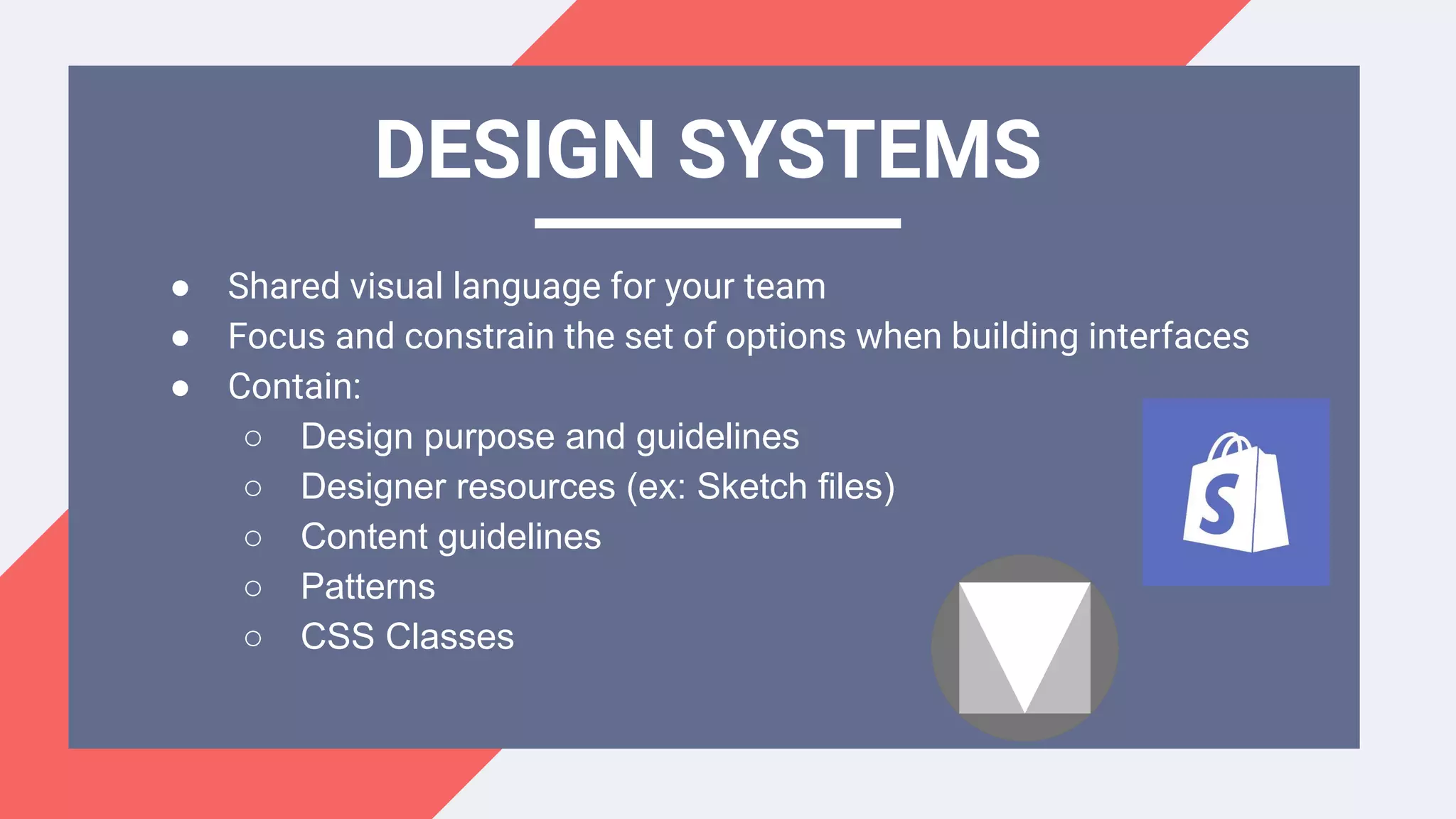 ● Shared visual language for your team
● Focus and constrain the set of options when building interfaces
● Contain:
○ Design purpose and guidelines
○ Designer resources (ex: Sketch files)
○ Content guidelines
○ Patterns
○ CSS Classes
DESIGN SYSTEMS
 