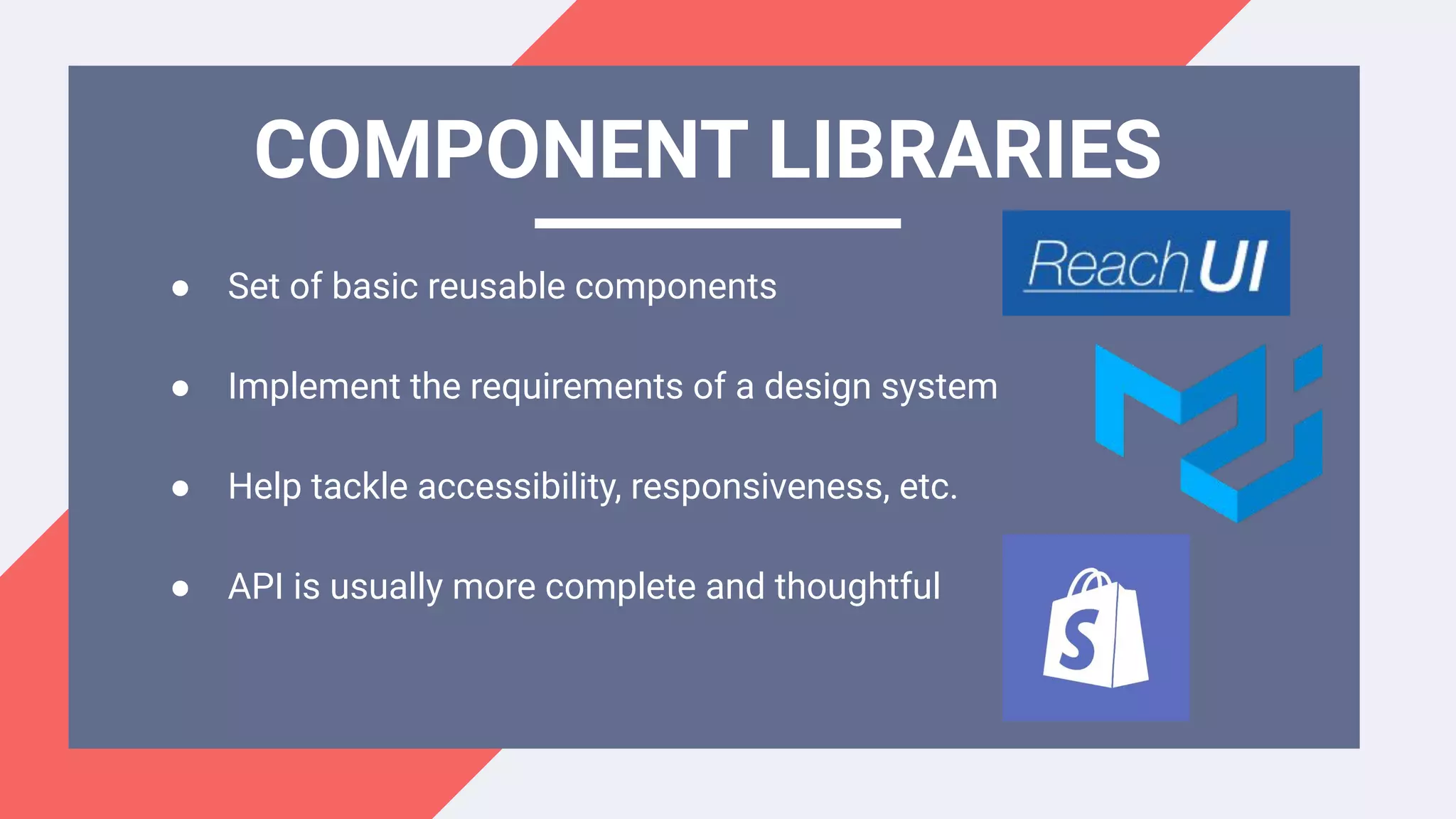 ● Set of basic reusable components
● Implement the requirements of a design system
● Help tackle accessibility, responsiveness, etc.
● API is usually more complete and thoughtful
COMPONENT LIBRARIES
 