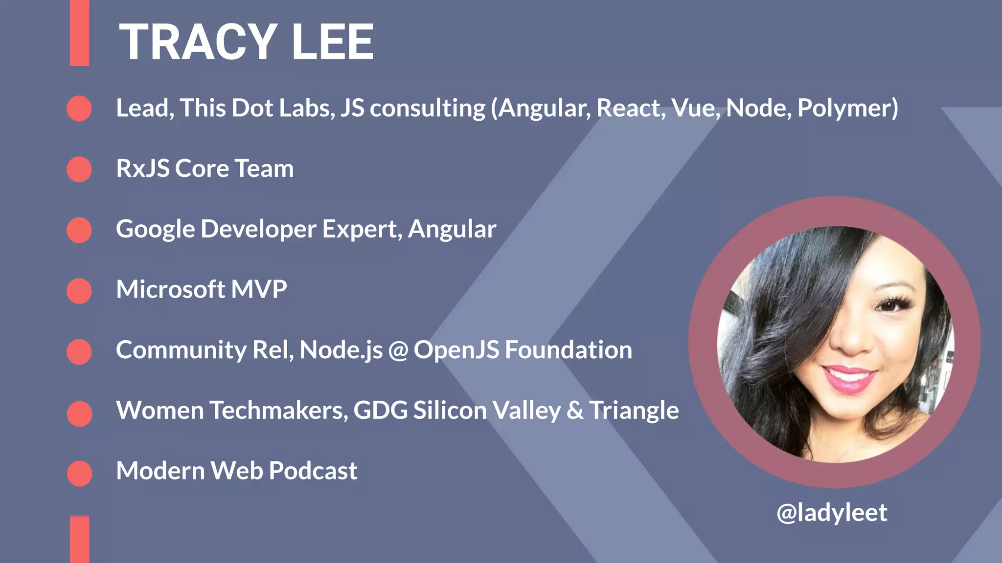 TRACY LEE
@ladyleet
Lead, This Dot Labs, JS consulting (Angular, React, Vue, Node, Polymer)
RxJS Core Team
Google Developer Expert, Angular
Microsoft MVP
Community Rel, Node.js @ OpenJS Foundation
Women Techmakers, GDG Silicon Valley & Triangle
Modern Web Podcast
 