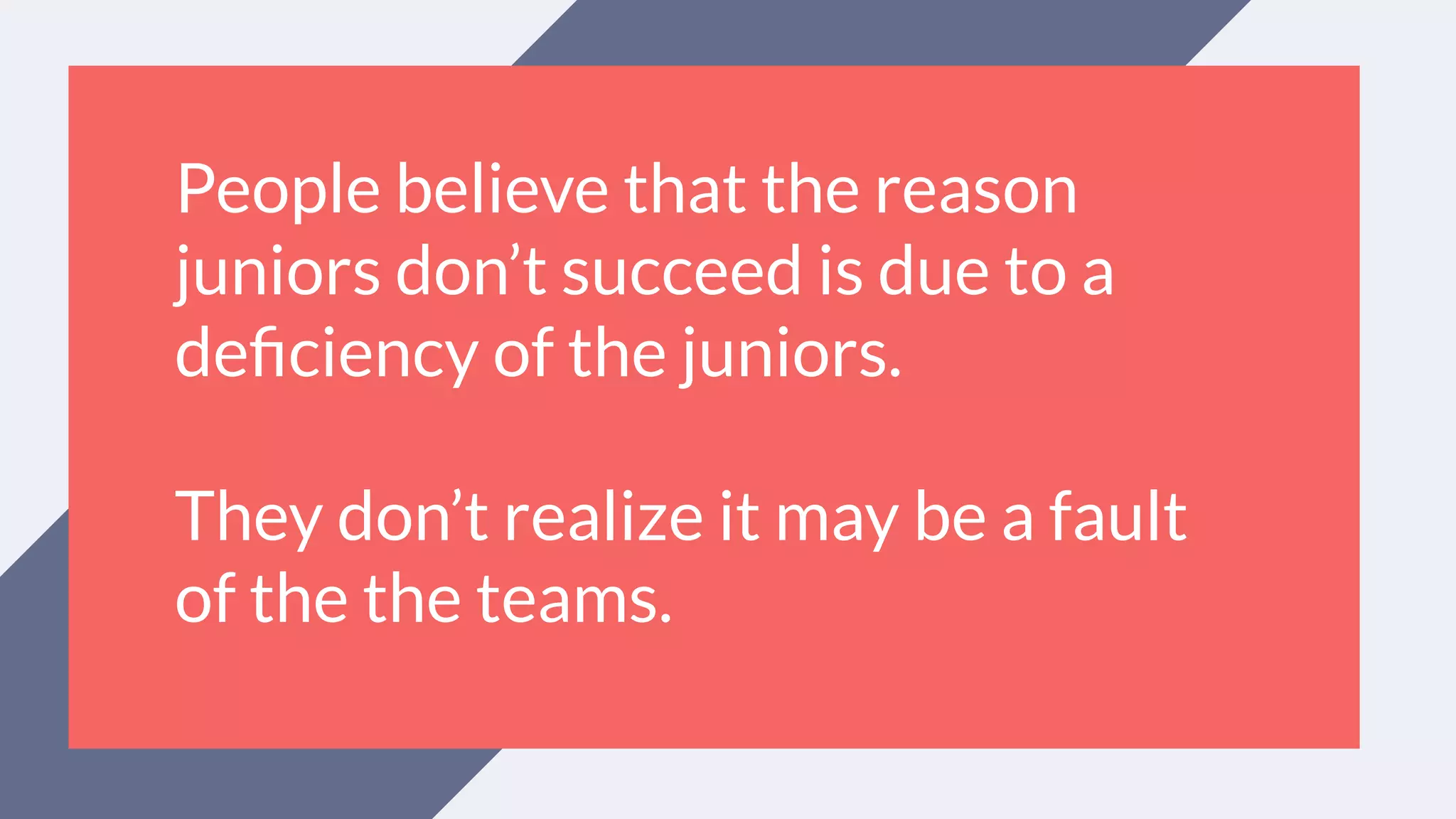 People believe that the reason
juniors don’t succeed is due to a
deﬁciency of the juniors.
They don’t realize it may be a fault
of the the teams.
 