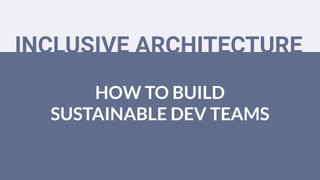 HOW TO BUILD
SUSTAINABLE DEV TEAMS
INCLUSIVE ARCHITECTURE
 