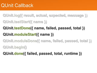QUnit Callback
QUnit.log({ result, actual, expected, message })
QUnit.testStart({ name })
QUnit.testDone({ name, failed, passed, total })
QUnit.moduleStart({ name })
QUnit.moduleDone({ name, failed, passed, total })
QUnit.begin()
QUnit.done({ failed, passed, total, runtime })
 