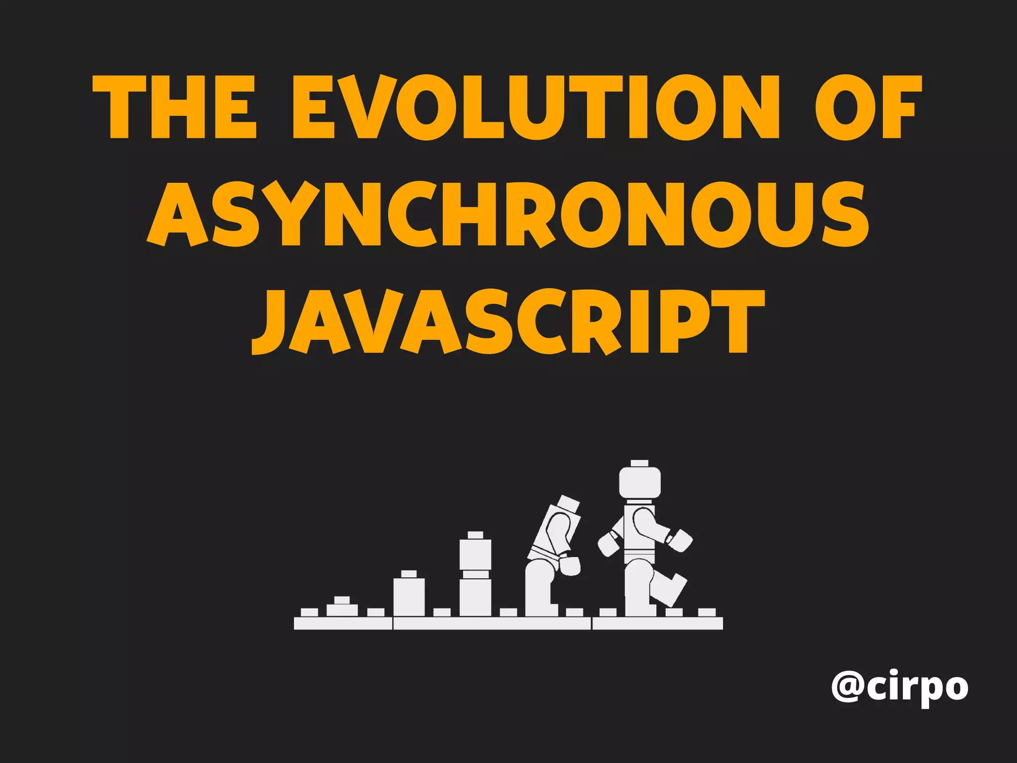 THE EVOLUTION OF
ASYNCHRONOUS
JAVASCRIPT
@cirpo
 