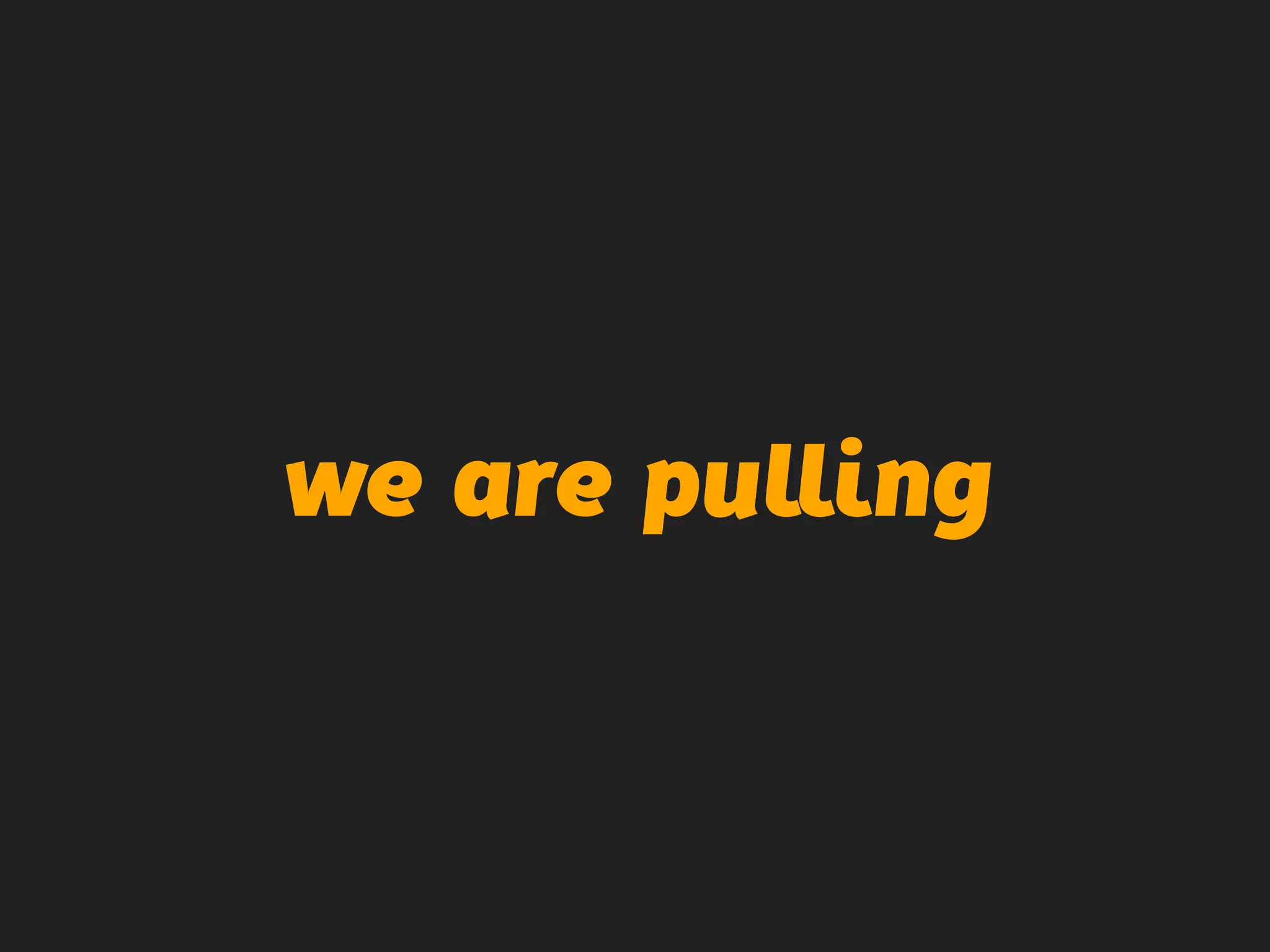 we are pulling
 