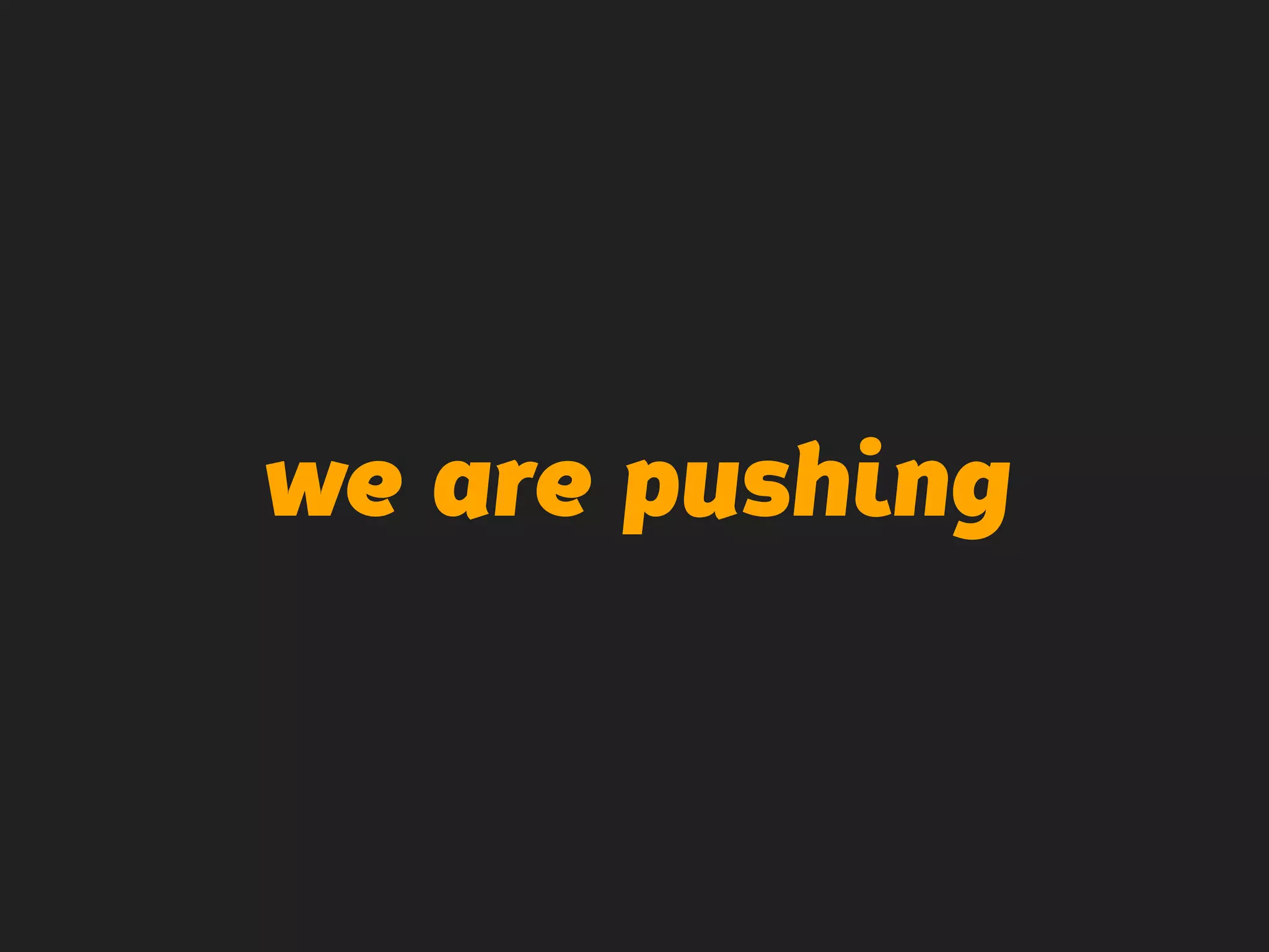 we are pushing
 