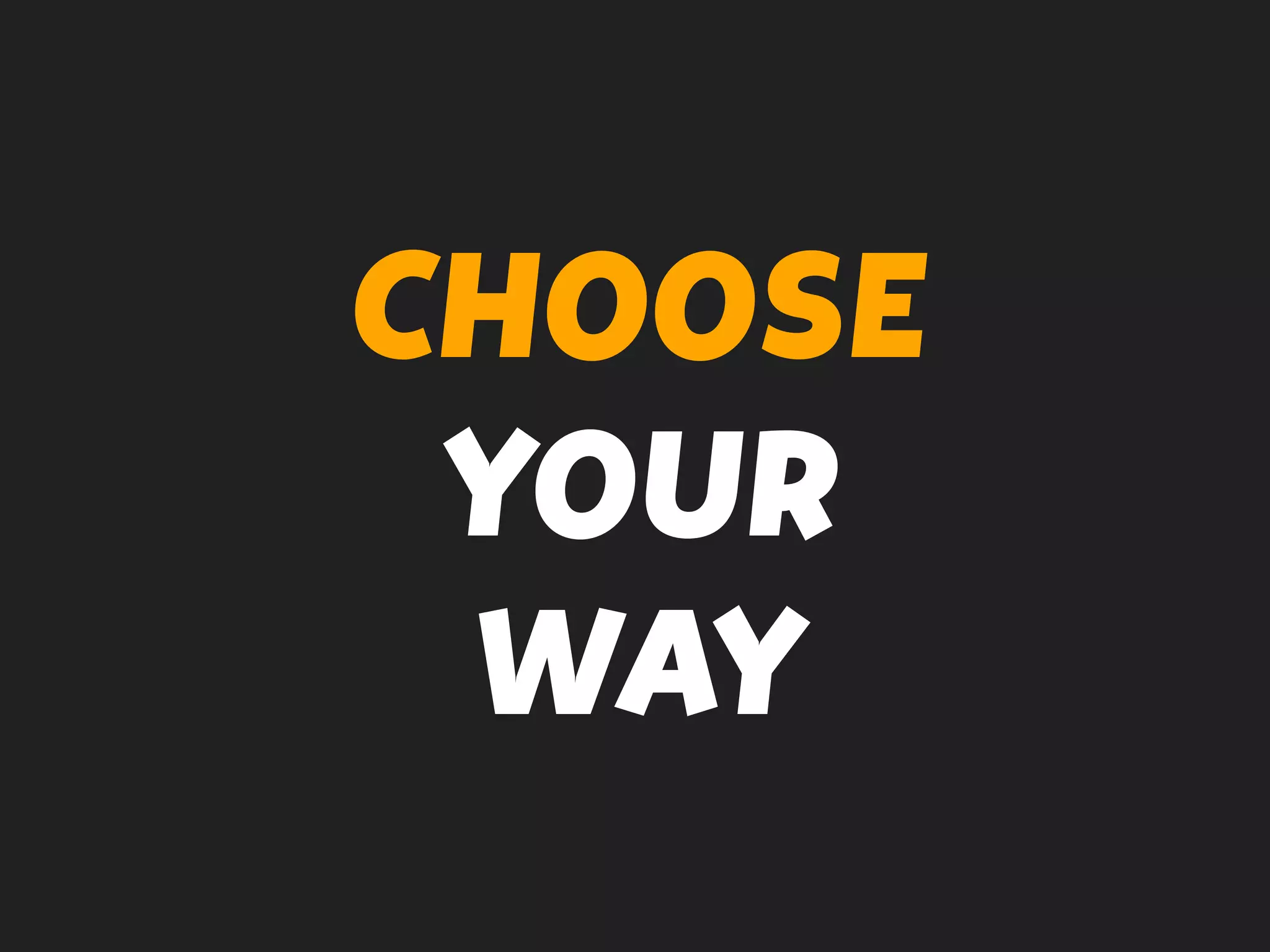 CHOOSE
YOUR
WAY
 