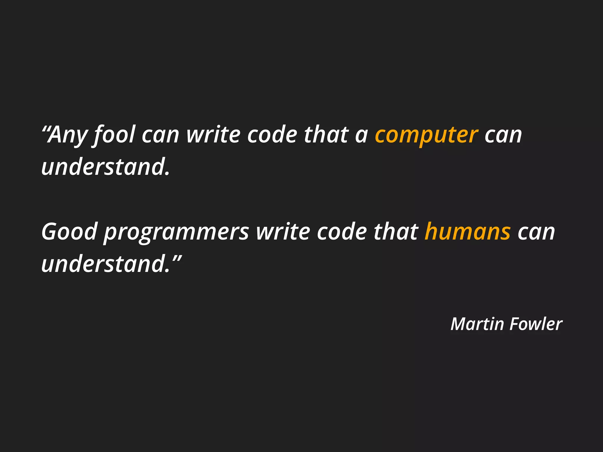 “Any fool can write code that a computer can
understand.
Good programmers write code that humans can
understand.”
Martin Fowler
 