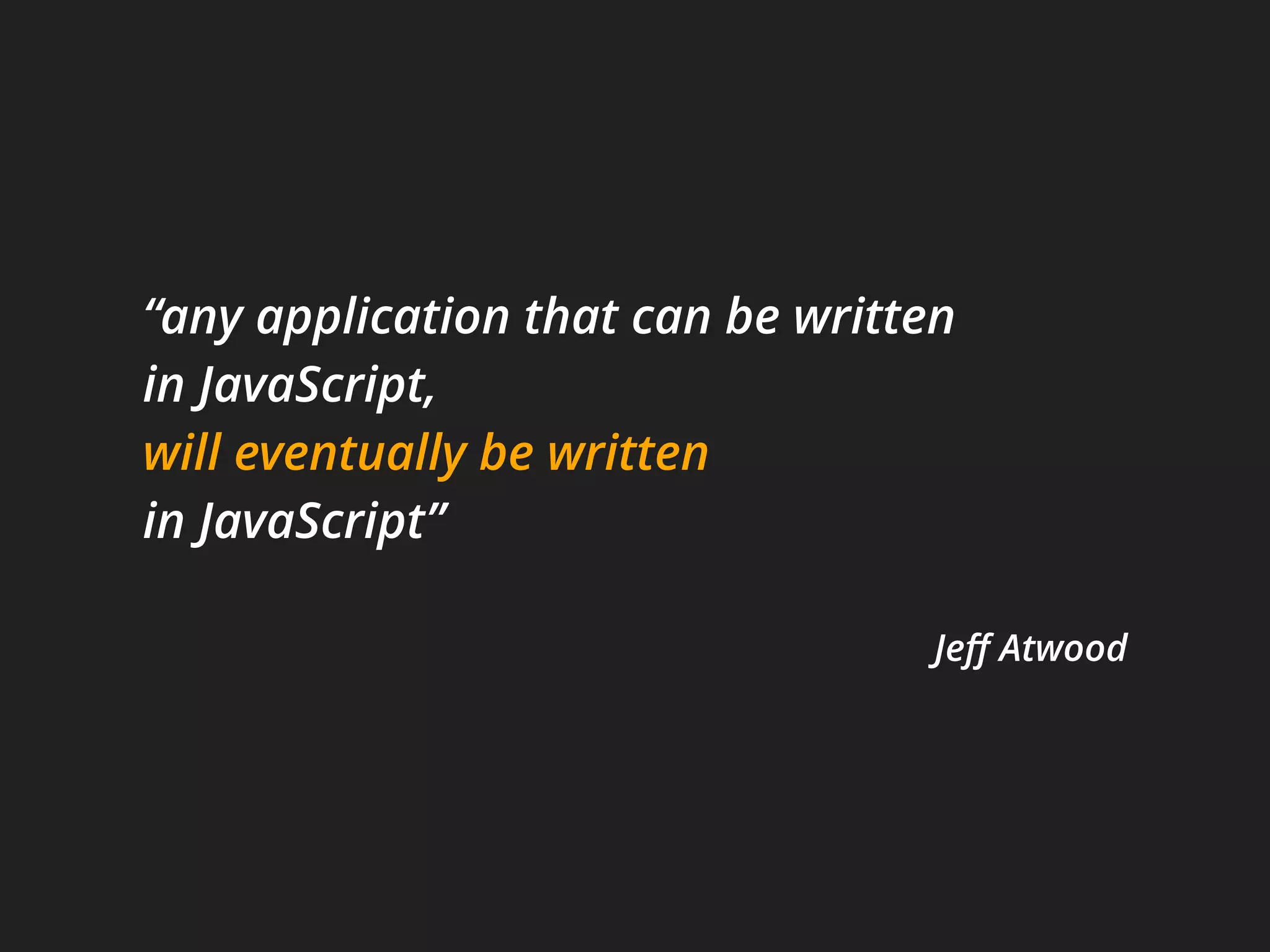 “any application that can be written
in JavaScript, 
will eventually be written
in JavaScript”
Jeﬀ Atwood
 