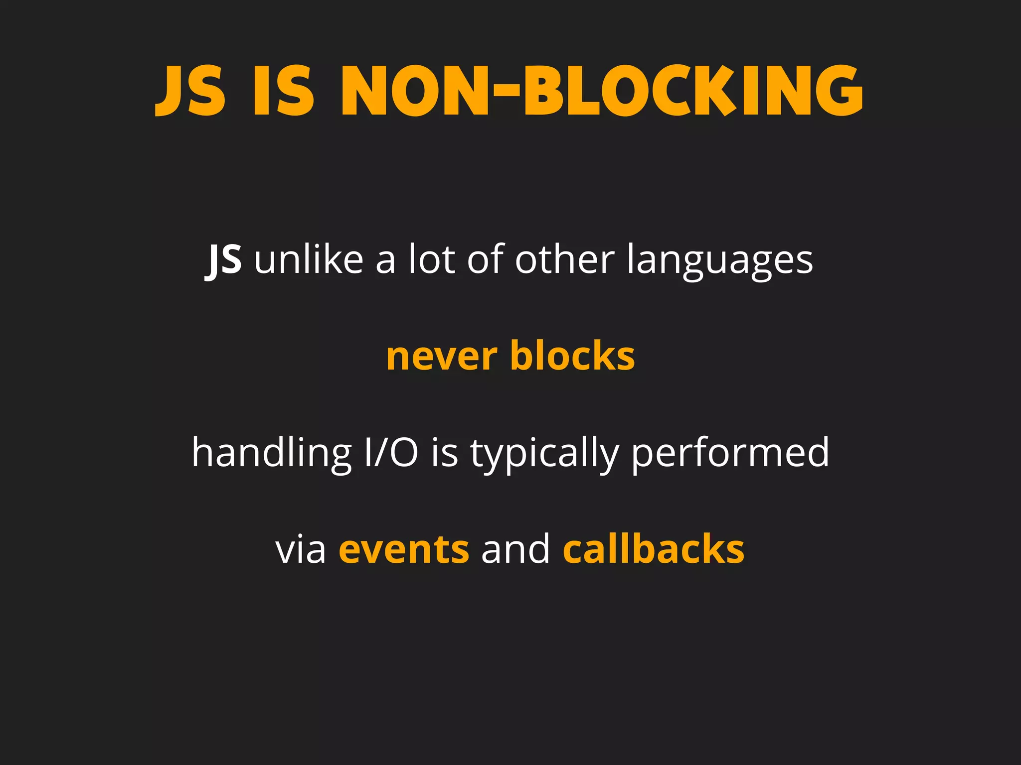 JS IS NON-BLOCKING
JS unlike a lot of other languages
never blocks
handling I/O is typically performed
via events and callbacks
 