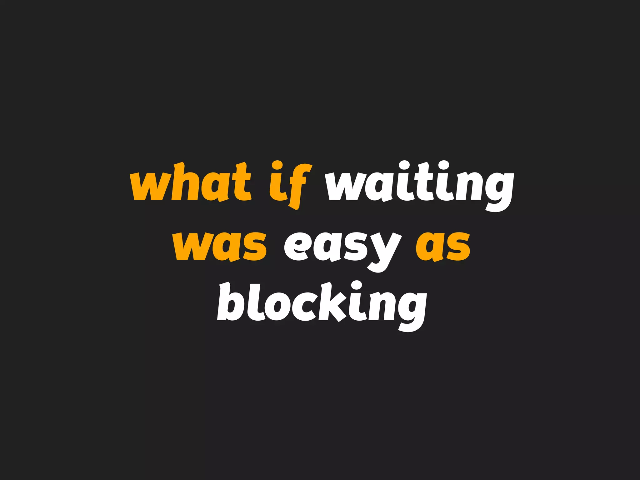 what if waiting
was easy as
blocking
 