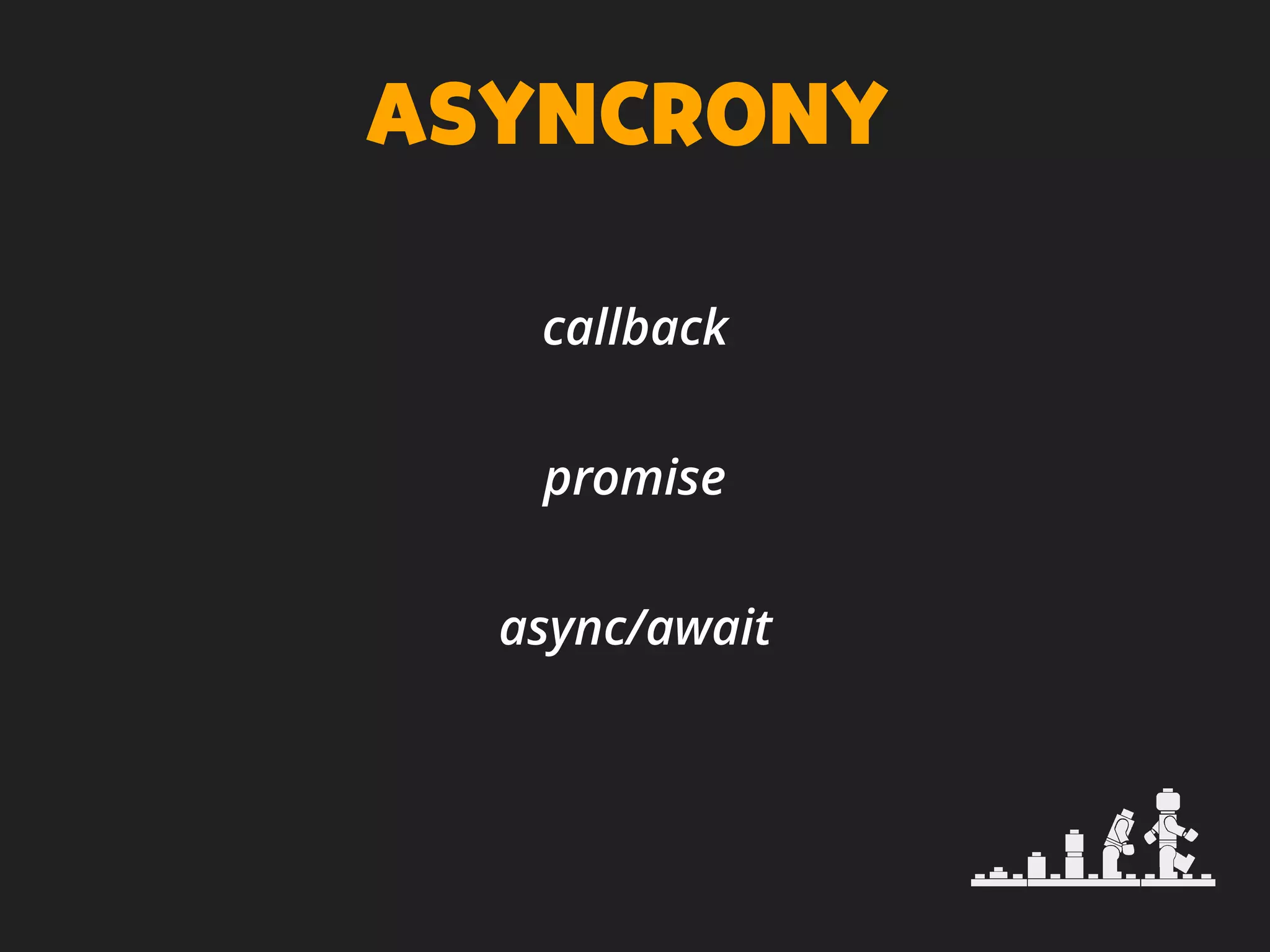ASYNCRONY
callback
promise
async/await
 