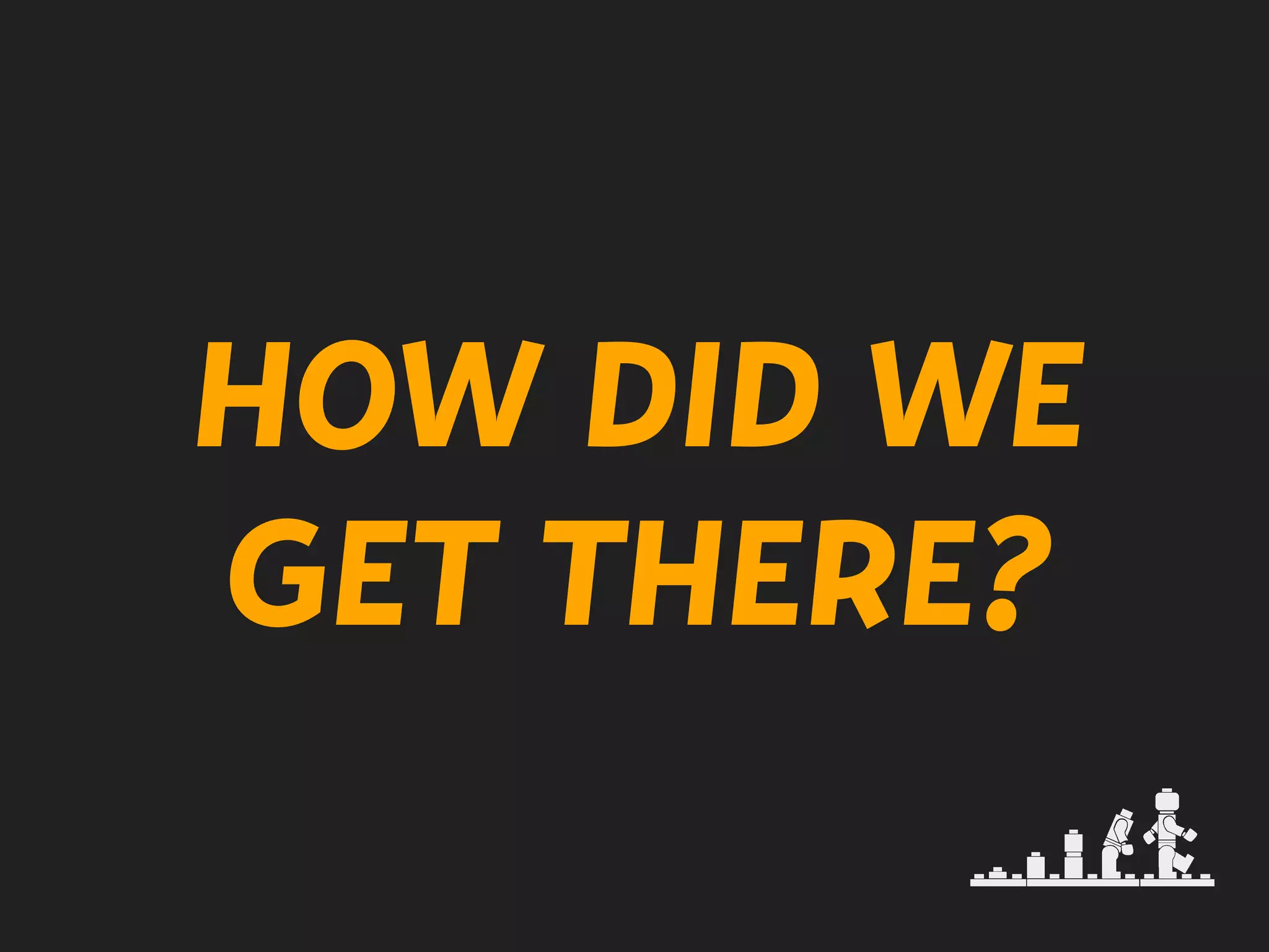 HOW DID WE
GET THERE?
 