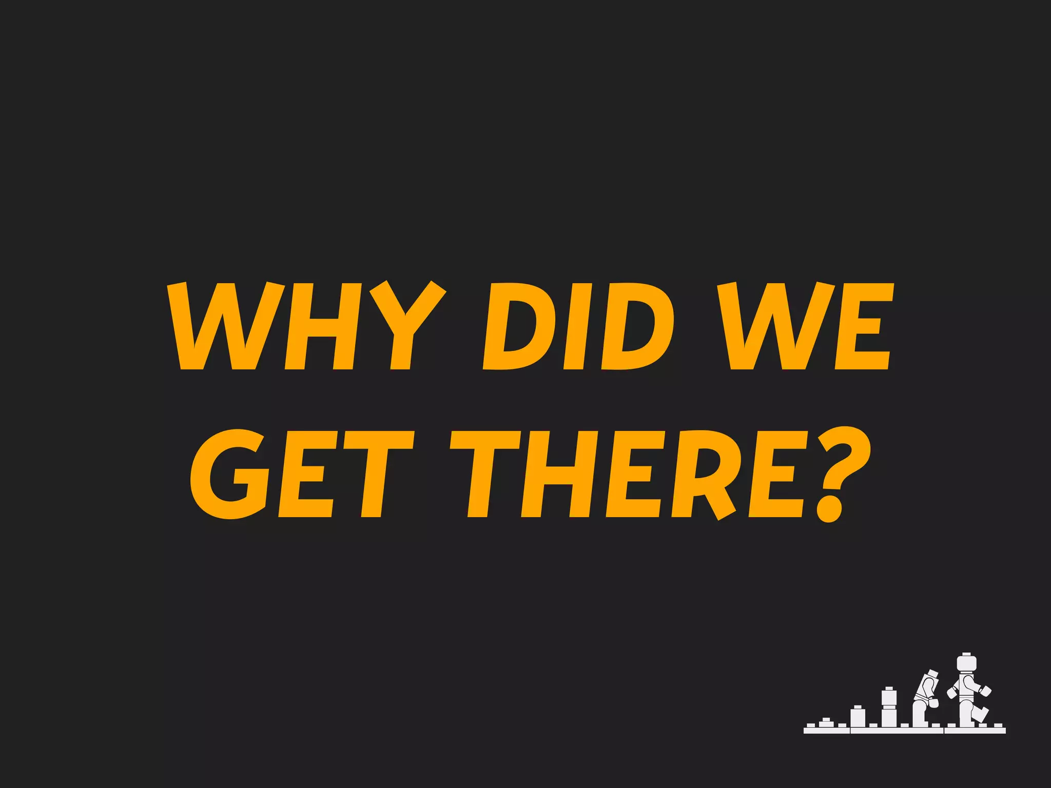 WHY DID WE
GET THERE?
 