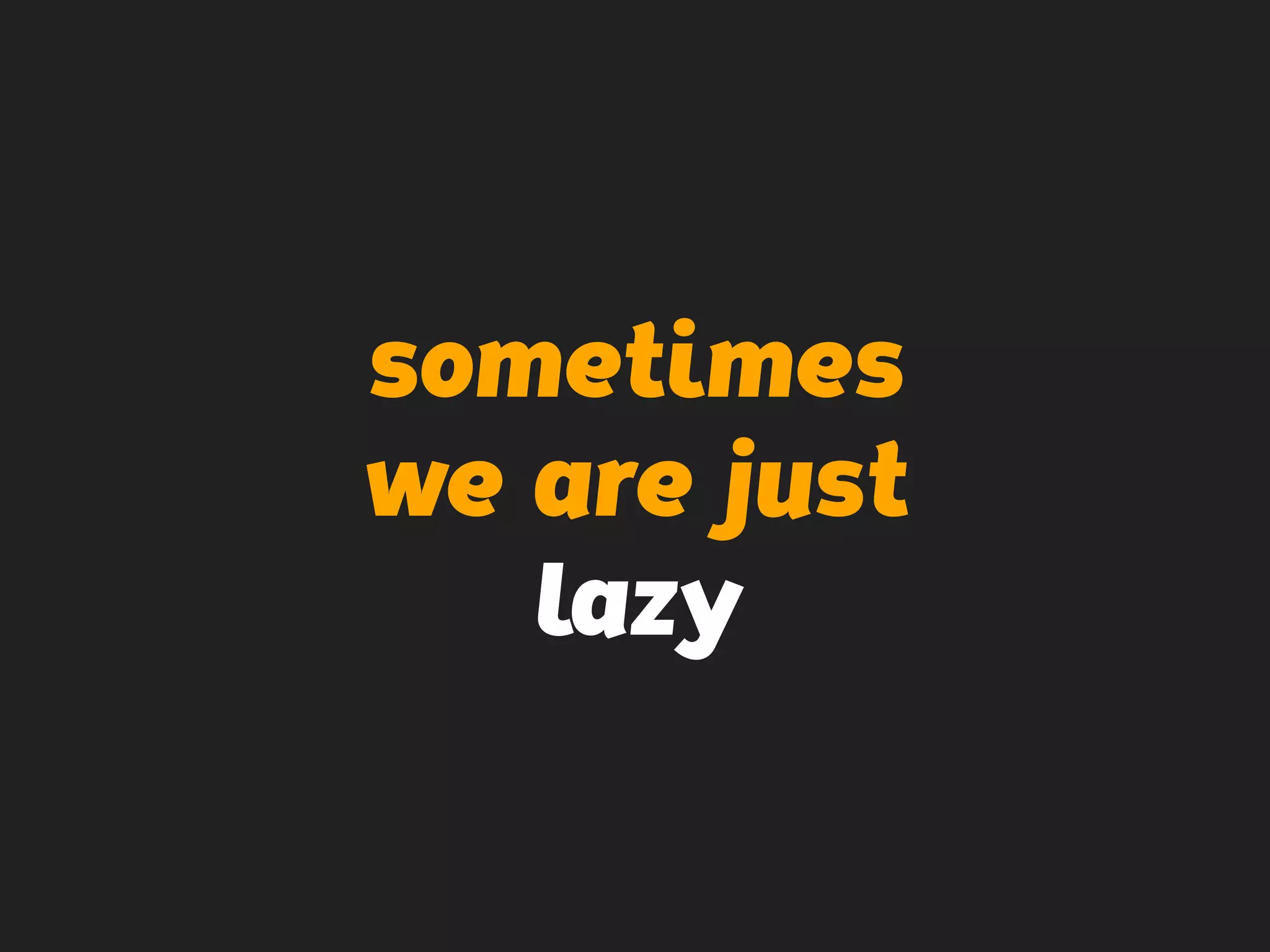 sometimes
we are just
lazy
 