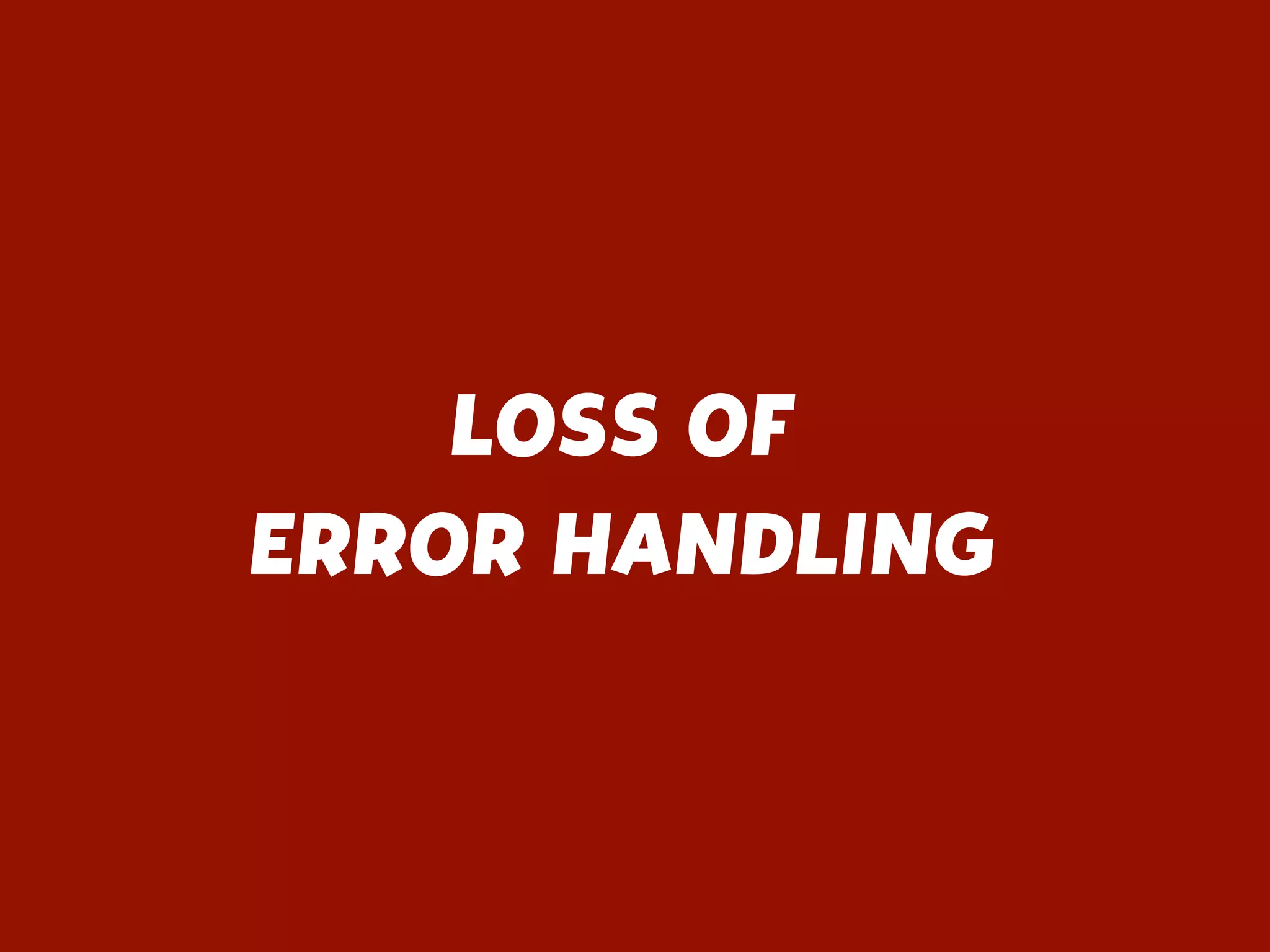 LOSS OF
ERROR HANDLING
 