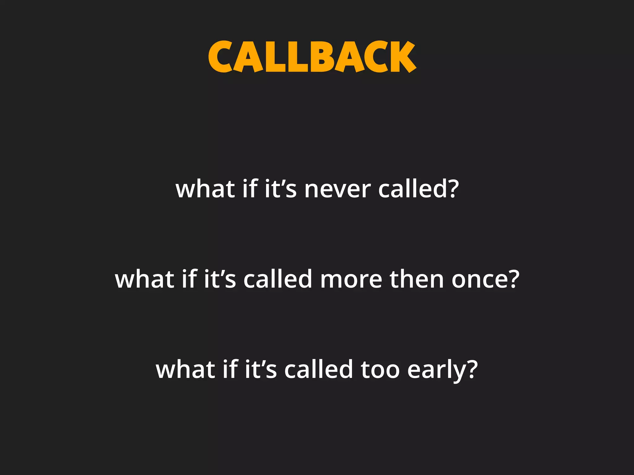 CALLBACK
what if it’s never called?
what if it’s called more then once?
what if it’s called too early?
 
