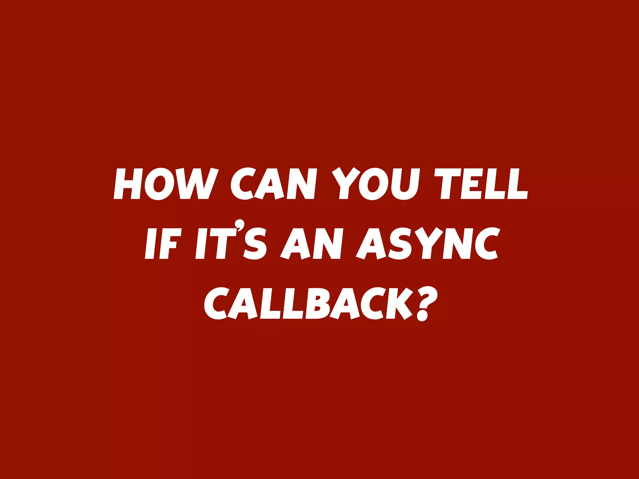 HOW CAN YOU TELL
IF IT’S AN ASYNC
CALLBACK?
 
